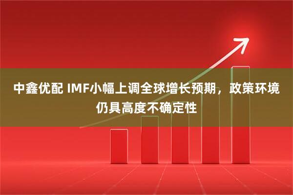 中鑫优配 IMF小幅上调全球增长预期，政策环境仍具高度不确定性