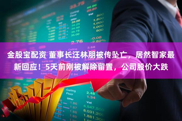 金股宝配资 董事长汪林朋被传坠亡,居然智家最新回应!5天前刚被解除留置,公司股价大跌