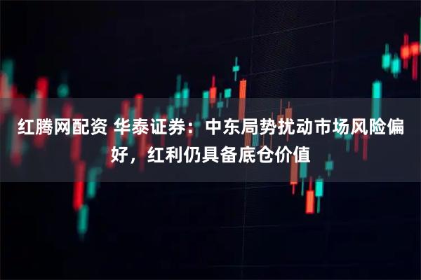 红腾网配资 华泰证券：中东局势扰动市场风险偏好，红利仍具备底仓价值