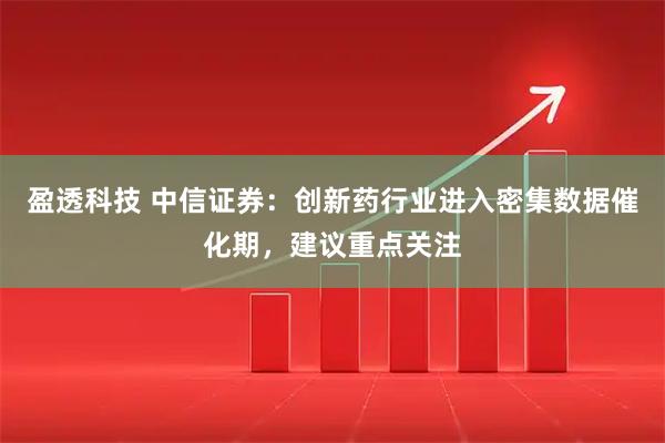 盈透科技 中信证券：创新药行业进入密集数据催化期，建议重点关注
