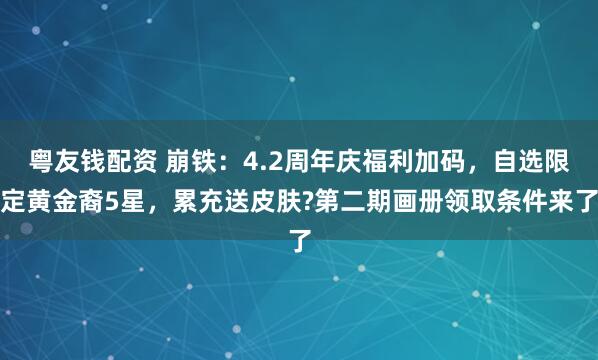 粤友钱配资 崩铁:4.2周年庆福利加码,自选限定黄金裔5星,累充送皮肤?第二期画册领取条件来了
