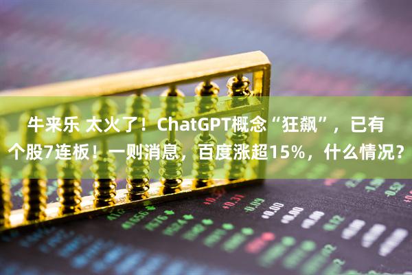 牛来乐 太火了！ChatGPT概念“狂飙”，已有个股7连板！一则消息，百度涨超15%，什么情况？